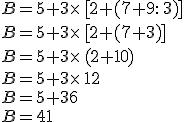B=5+3\times   [2+(7+9:  3)]\\B=5+3\times   [2+(7+3)]\\B=5+3\times   (2+10)\\B=5+3\times   12\\B=5+36\\B=41